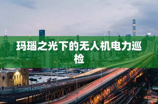 玛瑙之光下的无人机电力巡检