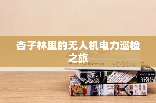 杏子林里的无人机电力巡检之旅
