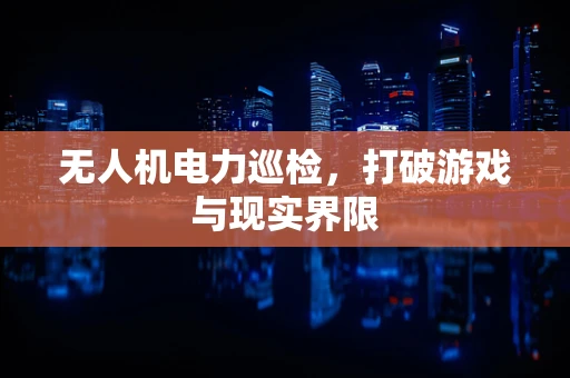 无人机电力巡检，打破游戏与现实界限