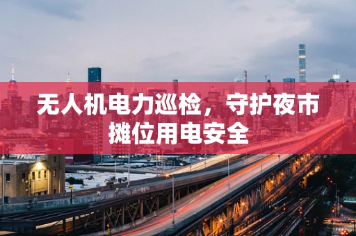 无人机电力巡检，守护夜市摊位用电安全