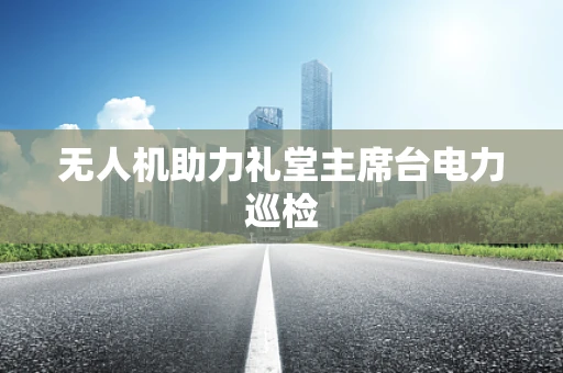 无人机助力礼堂主席台电力巡检