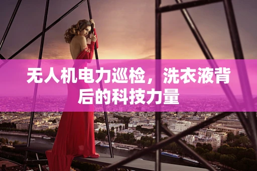 无人机电力巡检，洗衣液背后的科技力量