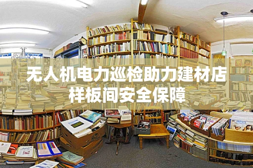 无人机电力巡检助力建材店样板间安全保障