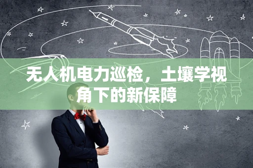 无人机电力巡检，土壤学视角下的新保障