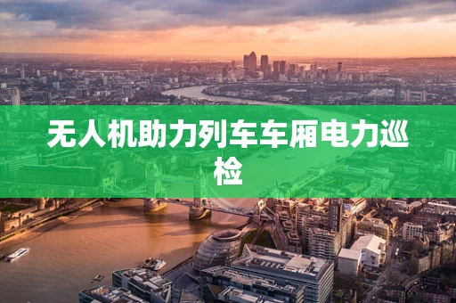 无人机助力列车车厢电力巡检