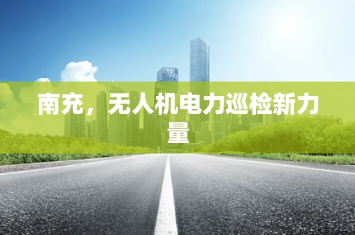 南充，无人机电力巡检新力量