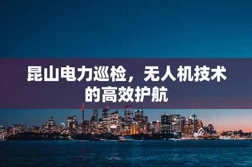 昆山电力巡检，无人机技术的高效护航
