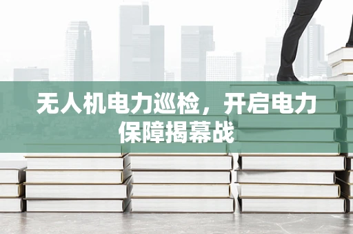 无人机电力巡检，开启电力保障揭幕战