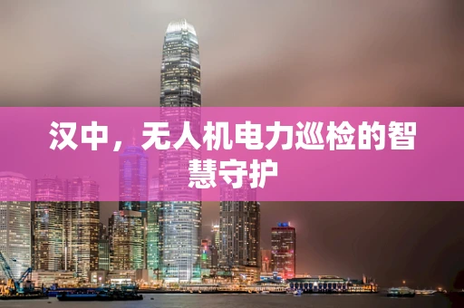 汉中，无人机电力巡检的智慧守护