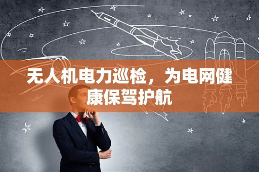 无人机电力巡检，为电网健康保驾护航