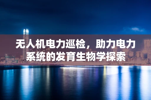 无人机电力巡检，助力电力系统的发育生物学探索