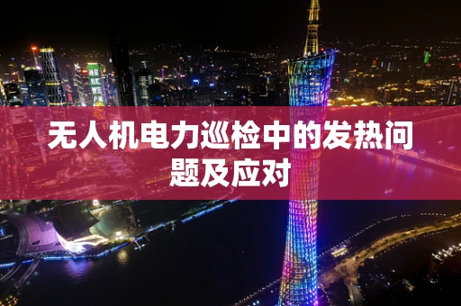 无人机电力巡检中的发热问题及应对
