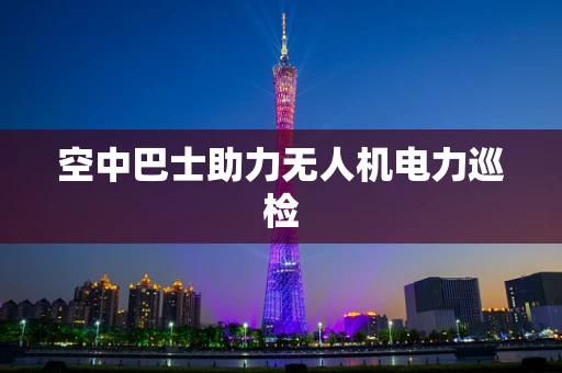 空中巴士助力无人机电力巡检
