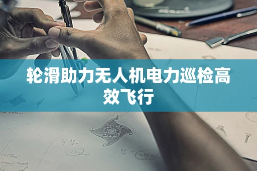 轮滑助力无人机电力巡检高效飞行