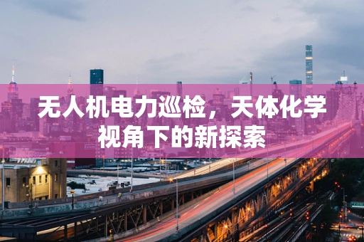 无人机电力巡检，天体化学视角下的新探索
