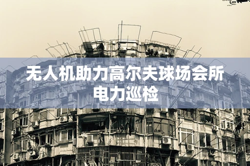 无人机助力高尔夫球场会所电力巡检