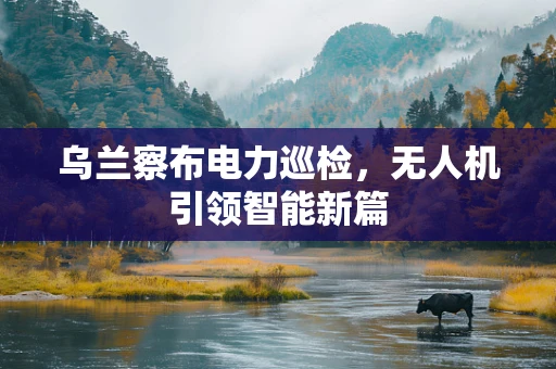 乌兰察布电力巡检，无人机引领智能新篇