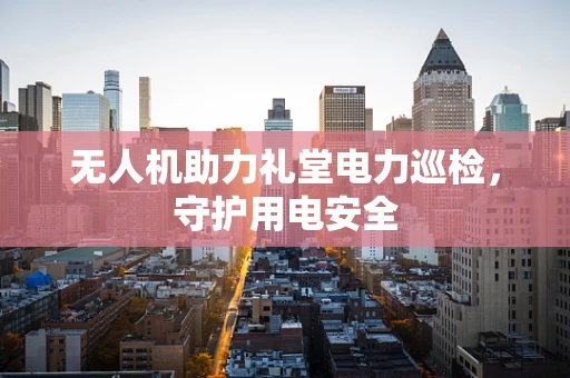 无人机助力礼堂电力巡检，守护用电安全