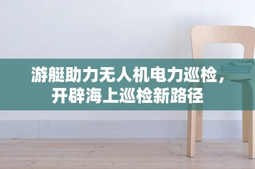 游艇助力无人机电力巡检，开辟海上巡检新路径