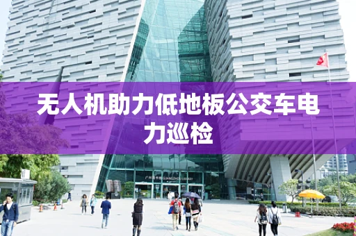 无人机助力低地板公交车电力巡检