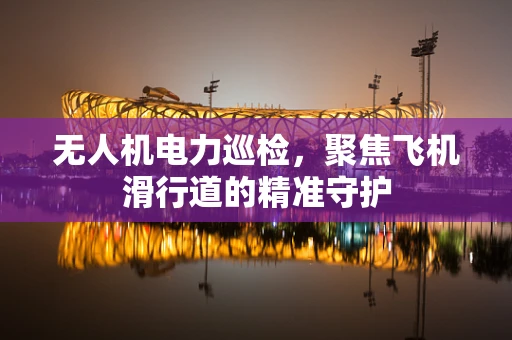 无人机电力巡检，聚焦飞机滑行道的精准守护