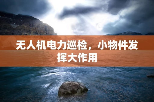 无人机电力巡检，小物件发挥大作用