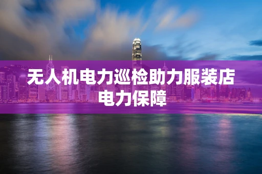 无人机电力巡检助力服装店电力保障