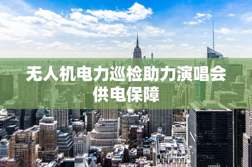 无人机电力巡检助力演唱会供电保障