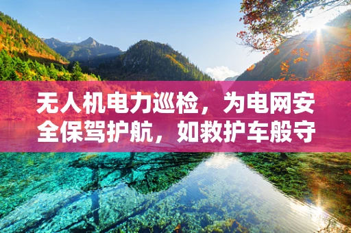 无人机电力巡检，为电网安全保驾护航，如救护车般守护生命能源