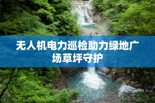 无人机电力巡检助力绿地广场草坪守护
