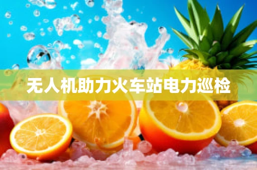 无人机助力火车站电力巡检