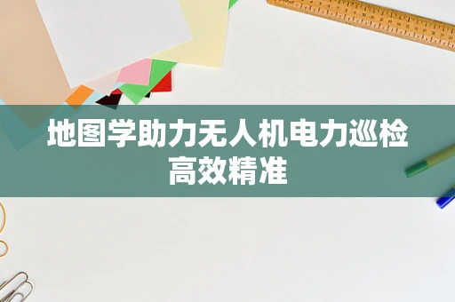 地图学助力无人机电力巡检高效精准