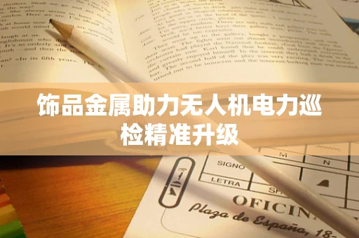 饰品金属助力无人机电力巡检精准升级