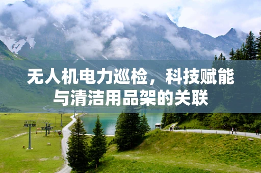 无人机电力巡检，科技赋能与清洁用品架的关联