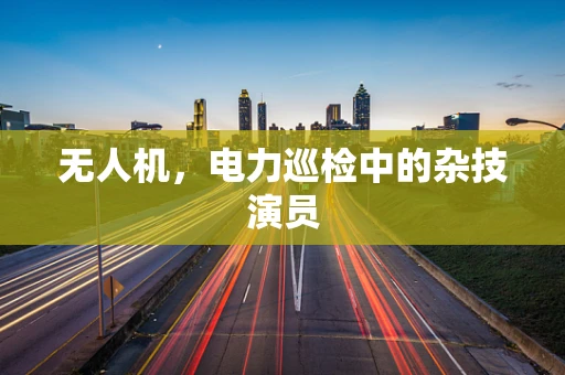 无人机，电力巡检中的杂技演员