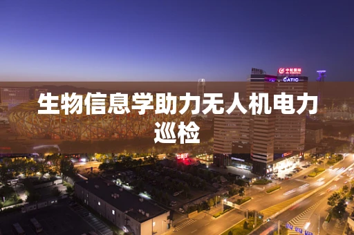 生物信息学助力无人机电力巡检