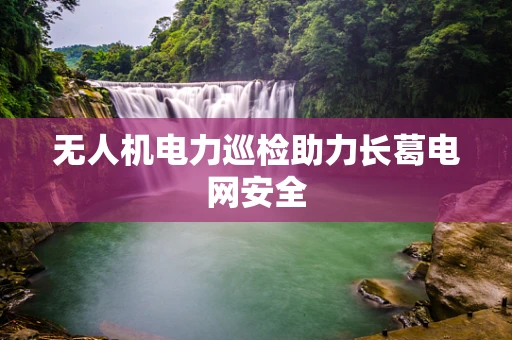 无人机电力巡检助力长葛电网安全