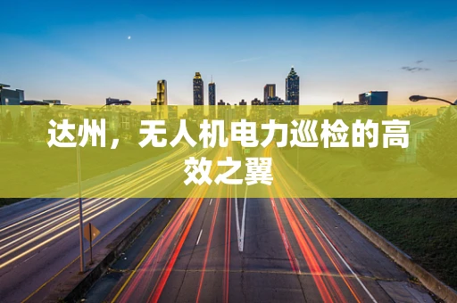 达州，无人机电力巡检的高效之翼