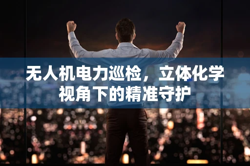 无人机电力巡检，立体化学视角下的精准守护