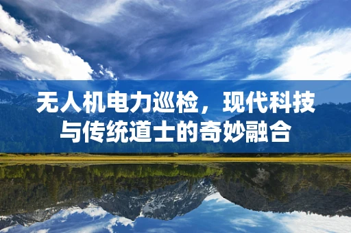 无人机电力巡检，现代科技与传统道士的奇妙融合