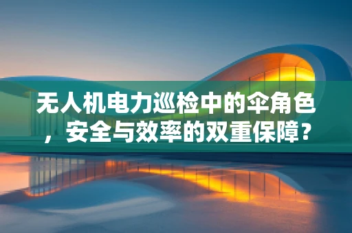 无人机电力巡检中的伞角色，安全与效率的双重保障？