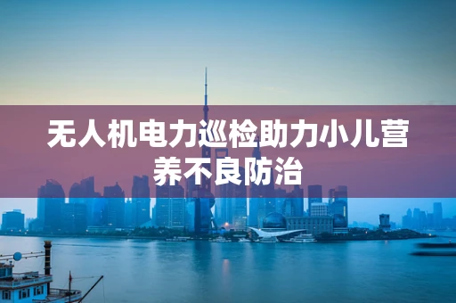 无人机电力巡检助力小儿营养不良防治