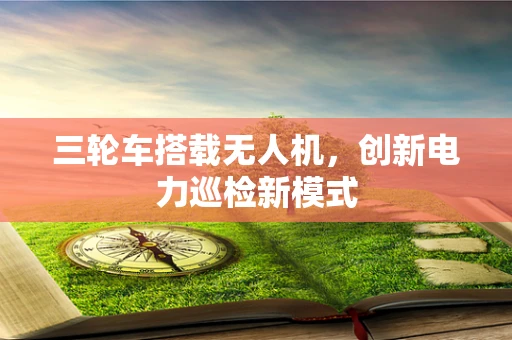 三轮车搭载无人机，创新电力巡检新模式