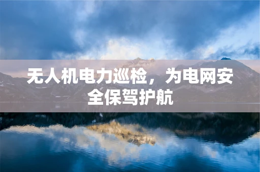 无人机电力巡检，为电网安全保驾护航