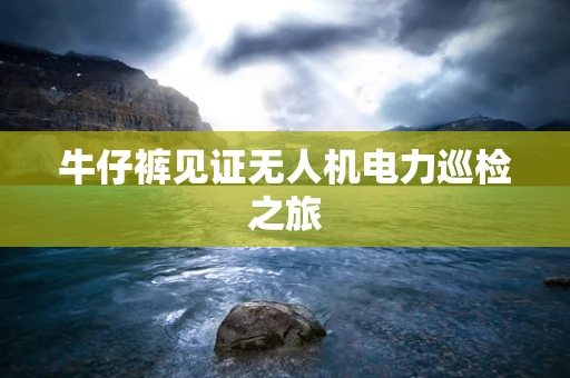 牛仔裤见证无人机电力巡检之旅