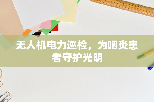 无人机电力巡检，为咽炎患者守护光明
