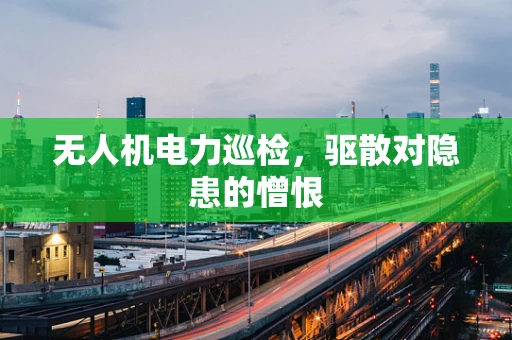 无人机电力巡检，驱散对隐患的憎恨