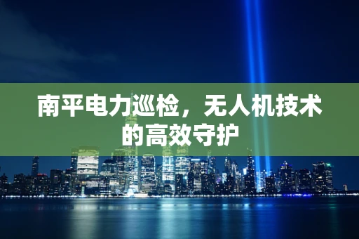 南平电力巡检，无人机技术的高效守护