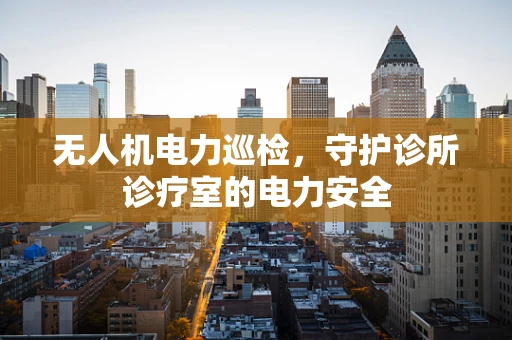 无人机电力巡检，守护诊所诊疗室的电力安全