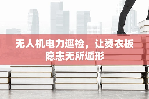 无人机电力巡检，让烫衣板隐患无所遁形